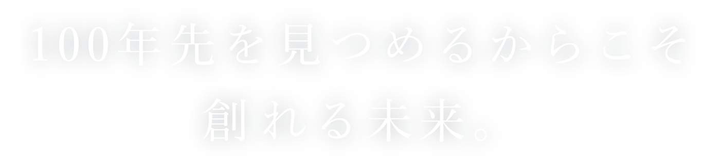 100年先を見つめるからこそ創れる未来。